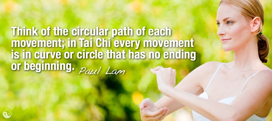 Think of the circular path of each movement; in Tai Chi every movement is in curve or circle that has no ending or beginning.